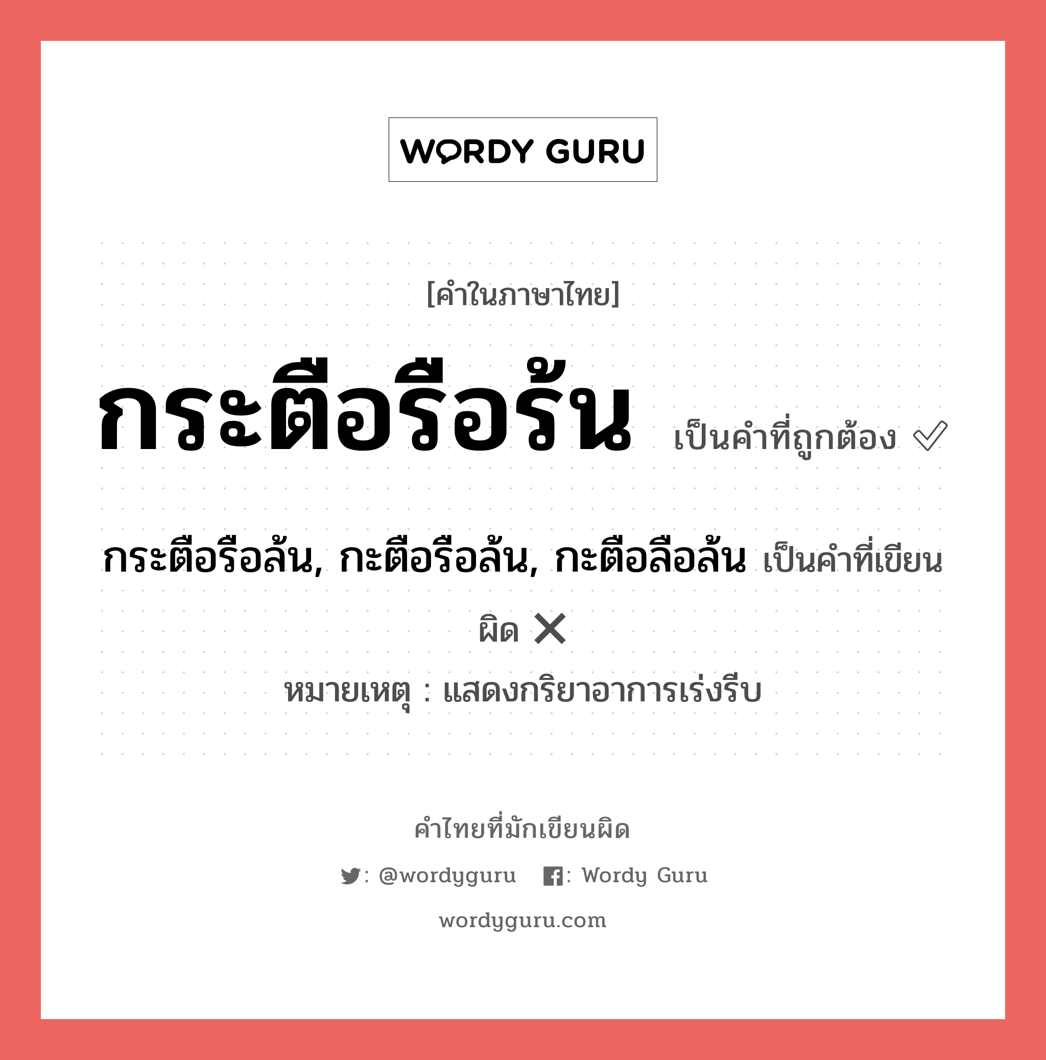 กระตือรือร้น หรือ กระตือรือล้น, กะตือรือล้น, กะตือลือล้น เขียนยังไง? คำไหนเขียนถูก?, คำในภาษาไทยที่มักเขียนผิด กระตือรือร้น คำที่ผิด ❌ กระตือรือล้น, กะตือรือล้น, กะตือลือล้น หมายเหตุ แสดงกริยาอาการเร่งรีบ