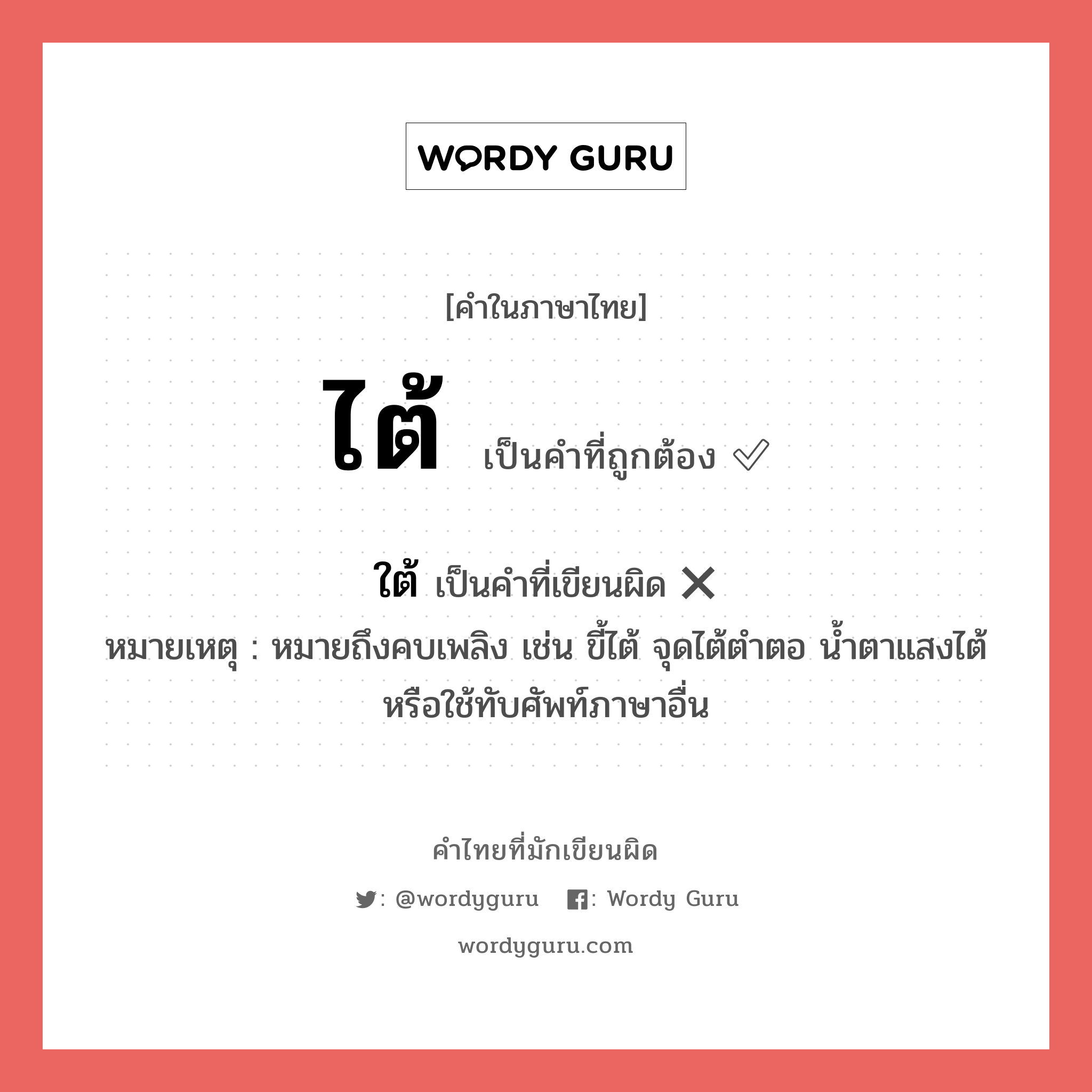 ไต้ หรือ ใต้ คำไหนเขียนถูก?, คำในภาษาไทยที่มักเขียนผิด ใต้ คำที่ผิด ❌ ไต้ หมายเหตุ หมายถึงคบเพลิง เช่น ขี้ไต้ จุดไต้ตำตอ น้ำตาแสงไต้ หรือใช้ทับศัพท์ภาษาอื่น