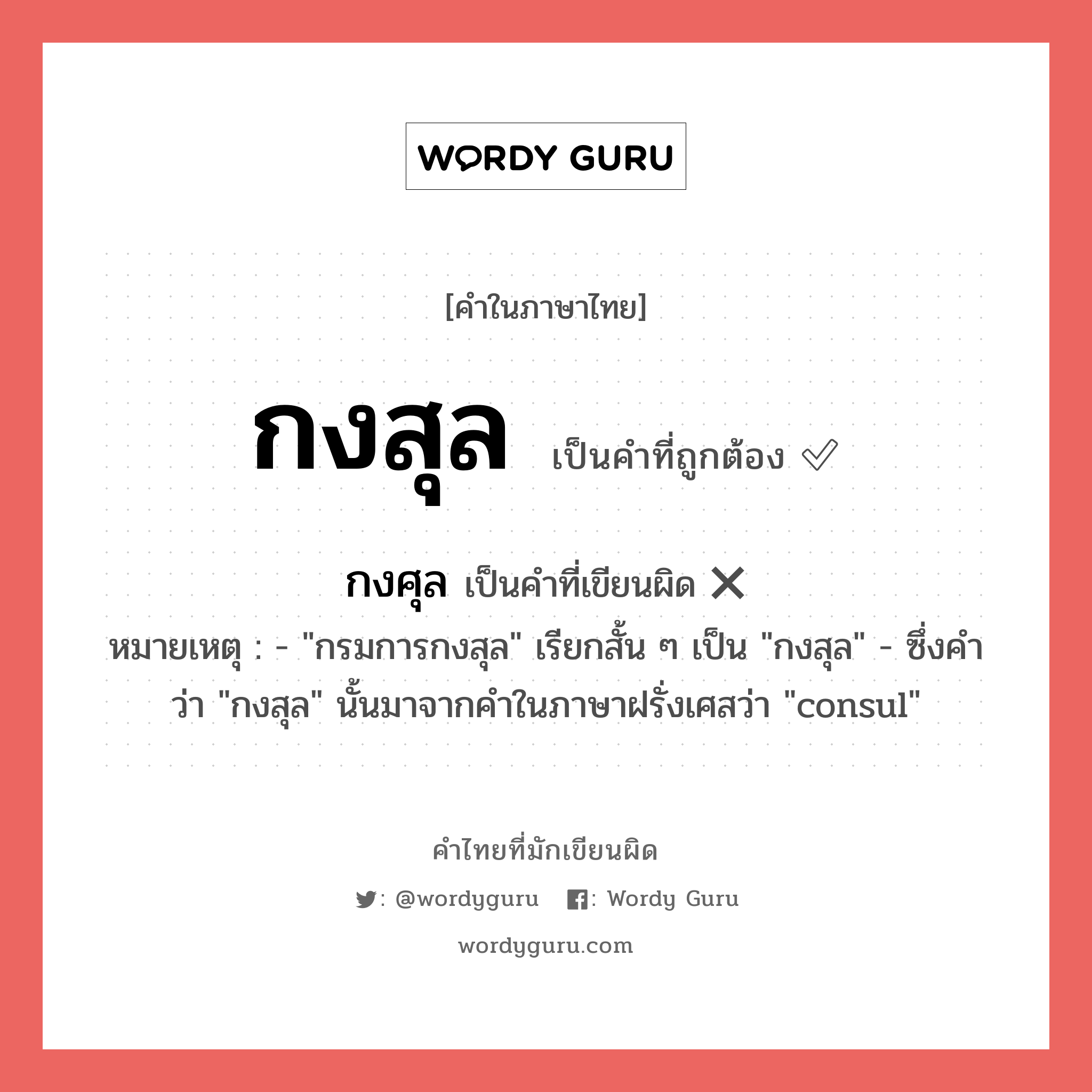 กงสุล หรือ กงศุล เขียนยังไง? คำไหนเขียนถูก?, คำในภาษาไทยที่มักเขียนผิด กงสุล คำที่ผิด ❌ กงศุล หมายเหตุ - &#34;กรมการกงสุล&#34; เรียกสั้น ๆ เป็น &#34;กงสุล&#34; - ซึ่งคำว่า &#34;กงสุล&#34; นั้นมาจากคำในภาษาฝรั่งเศสว่า &#34;consul&#34;