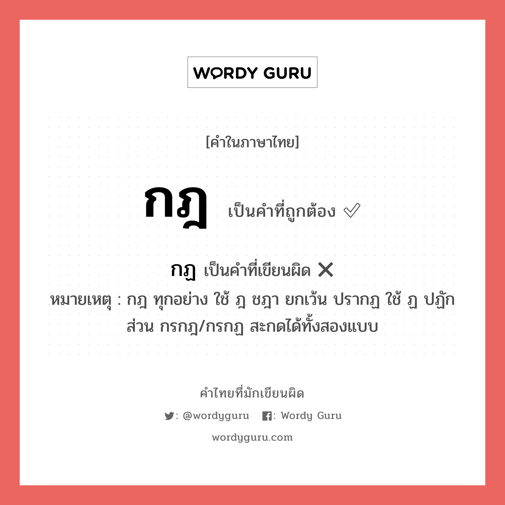 กฎ หรือ กฏ เขียนยังไง? คำไหนเขียนถูก?, คำในภาษาไทยที่มักเขียนผิด กฎ คำที่ผิด ❌ กฏ หมายเหตุ กฎ ทุกอย่าง ใช้ ฎ ชฎา ยกเว้น ปรากฏ ใช้ ฏ ปฏัก ส่วน กรกฎ/กรกฏ สะกดได้ทั้งสองแบบ