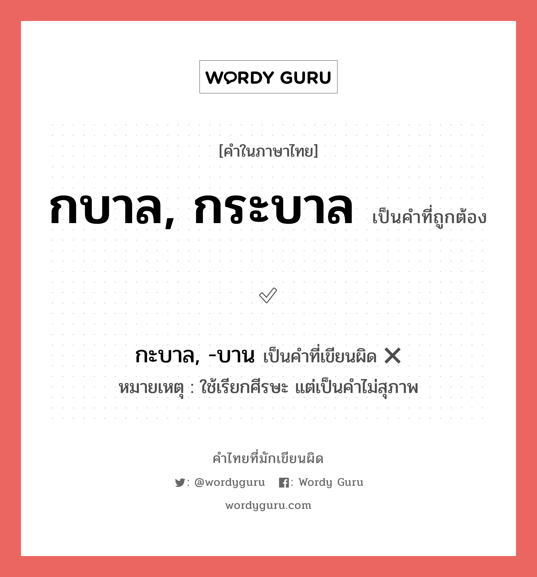 กบาล, กระบาล หรือ กะบาล, -บาน เขียนยังไง? คำไหนเขียนถูก?, คำในภาษาไทยที่มักเขียนผิด กบาล, กระบาล คำที่ผิด ❌ กะบาล, -บาน หมายเหตุ ใช้เรียกศีรษะ แต่เป็นคำไม่สุภาพ