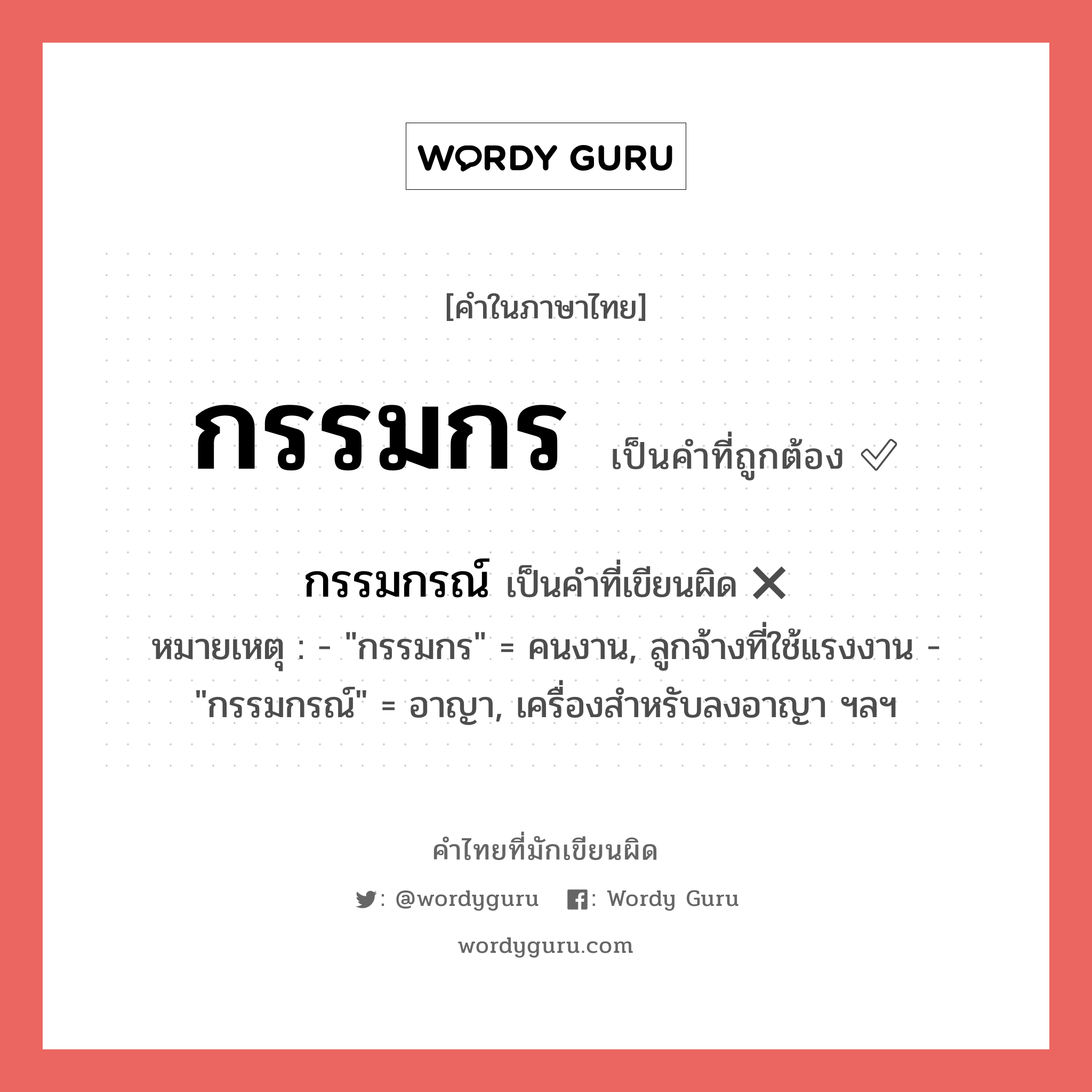 กรรมกร หรือ กรรมกรณ์ เขียนยังไง? คำไหนเขียนถูก?, คำในภาษาไทยที่มักเขียนผิด กรรมกร คำที่ผิด ❌ กรรมกรณ์ หมายเหตุ - &#34;กรรมกร&#34; = คนงาน, ลูกจ้างที่ใช้แรงงาน - &#34;กรรมกรณ์&#34; = อาญา, เครื่องสำหรับลงอาญา ฯลฯ