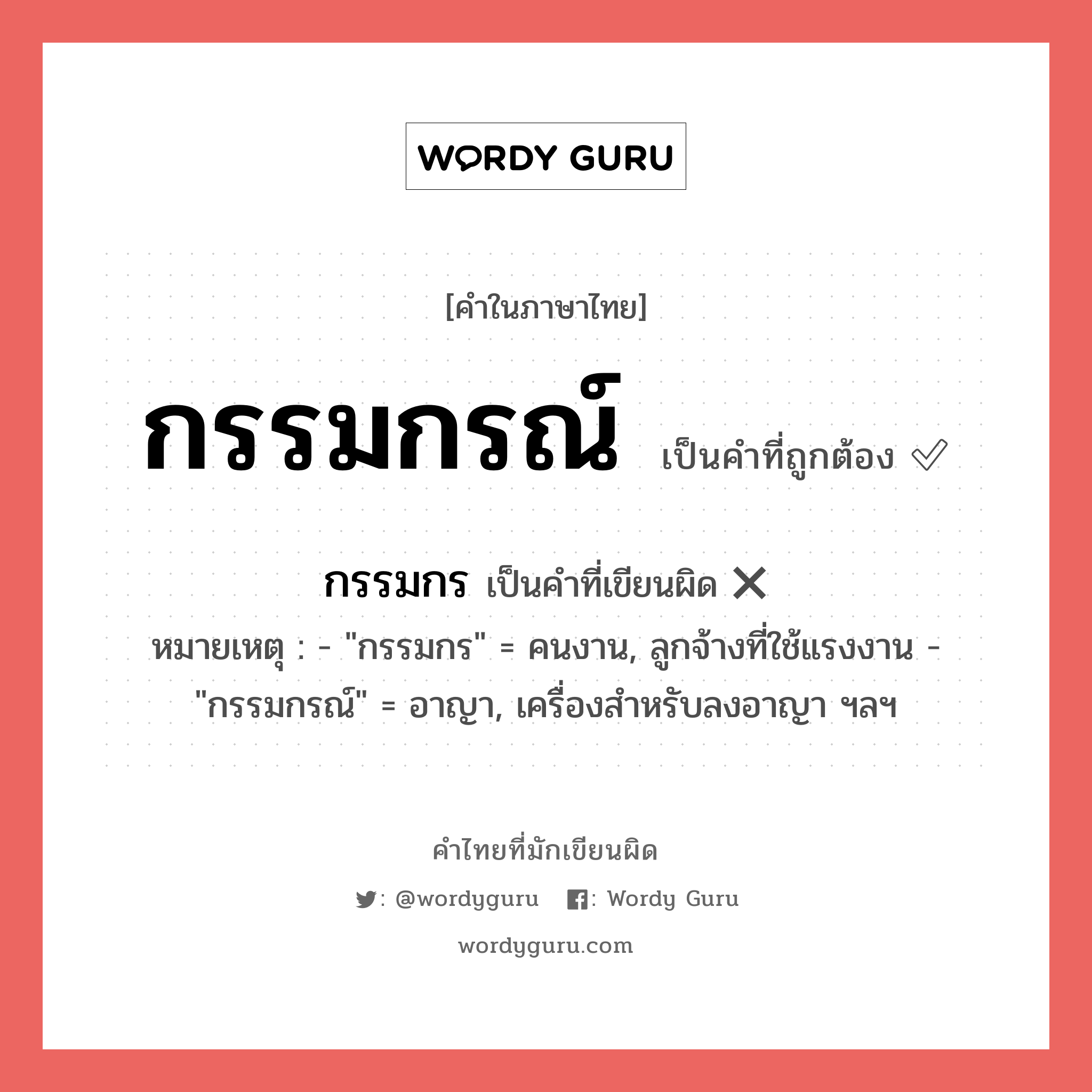 กรรมกร หรือ กรรมกรณ์ เขียนยังไง? คำไหนเขียนถูก?, คำในภาษาไทยที่มักเขียนผิด กรรมกรณ์ คำที่ผิด ❌ กรรมกร หมายเหตุ - &#34;กรรมกร&#34; = คนงาน, ลูกจ้างที่ใช้แรงงาน - &#34;กรรมกรณ์&#34; = อาญา, เครื่องสำหรับลงอาญา ฯลฯ