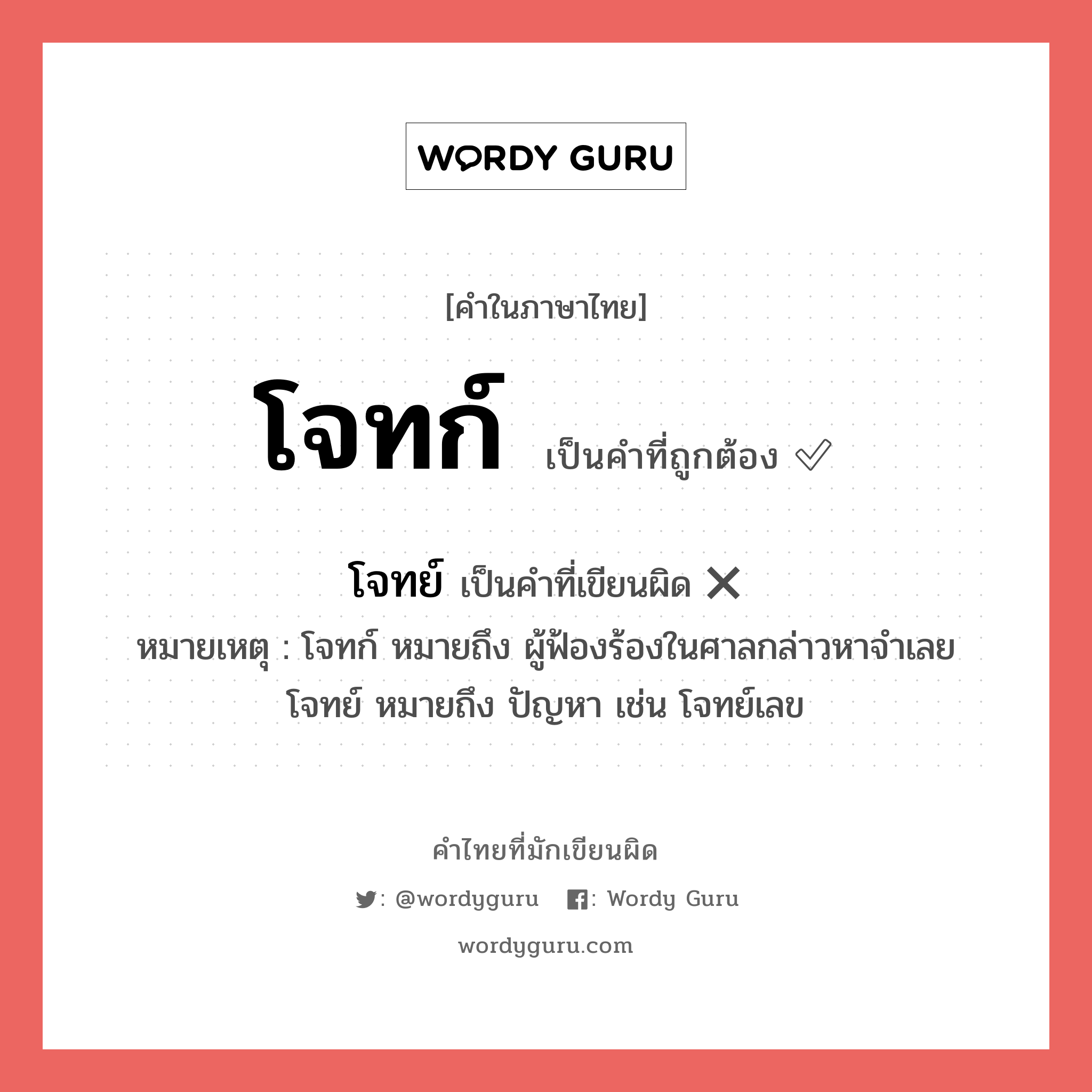 โจทก์ หรือ โจทย์ เขียนยังไง? คำไหนเขียนถูก?, คำในภาษาไทยที่มักเขียนผิด โจทก์ คำที่ผิด ❌ โจทย์ หมายเหตุ โจทก์ หมายถึง ผู้ฟ้องร้องในศาลกล่าวหาจำเลย โจทย์ หมายถึง ปัญหา เช่น โจทย์เลข