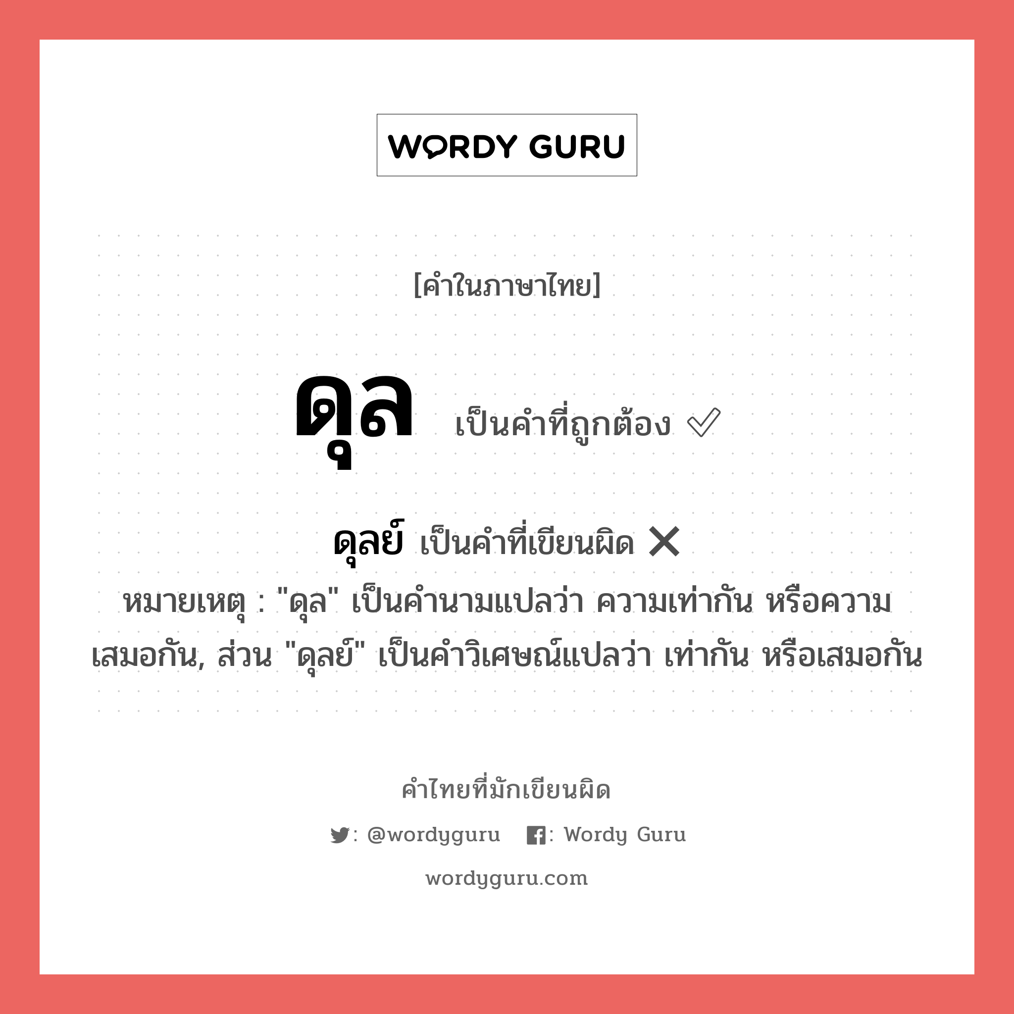 ดุล หรือ ดุลย์ เขียนยังไง? คำไหนเขียนถูก?, คำในภาษาไทยที่มักเขียนผิด ดุล คำที่ผิด ❌ ดุลย์ หมายเหตุ &#34;ดุล&#34; เป็นคำนามแปลว่า ความเท่ากัน หรือความเสมอกัน, ส่วน &#34;ดุลย์&#34; เป็นคำวิเศษณ์แปลว่า เท่ากัน หรือเสมอกัน