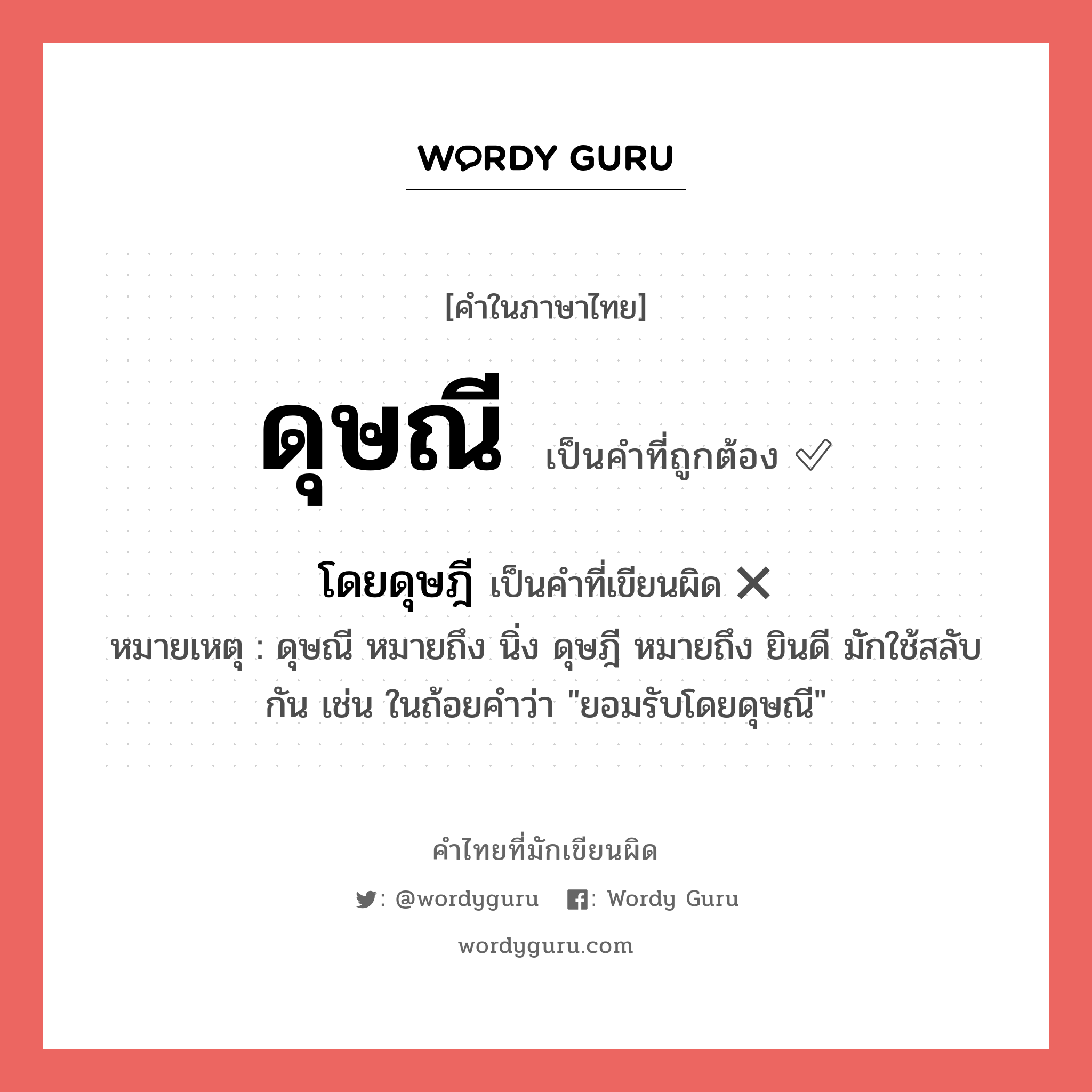 ดุษณี หรือ โดยดุษฎี เขียนยังไง? คำไหนเขียนถูก?, คำในภาษาไทยที่มักเขียนผิด ดุษณี คำที่ผิด ❌ โดยดุษฎี หมายเหตุ ดุษณี หมายถึง นิ่ง ดุษฎี หมายถึง ยินดี มักใช้สลับกัน เช่น ในถ้อยคำว่า &#34;ยอมรับโดยดุษณี&#34;