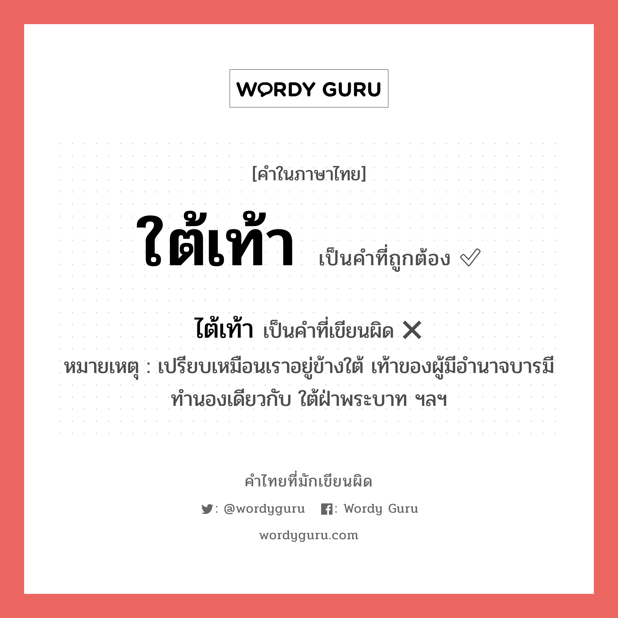 ใต้เท้า หรือ ไต้เท้า เขียนยังไง? คำไหนเขียนถูก?, คำในภาษาไทยที่มักเขียนผิด ใต้เท้า คำที่ผิด ❌ ไต้เท้า หมายเหตุ เปรียบเหมือนเราอยู่ข้างใต้ เท้าของผู้มีอำนาจบารมี ทำนองเดียวกับ ใต้ฝ่าพระบาท ฯลฯ