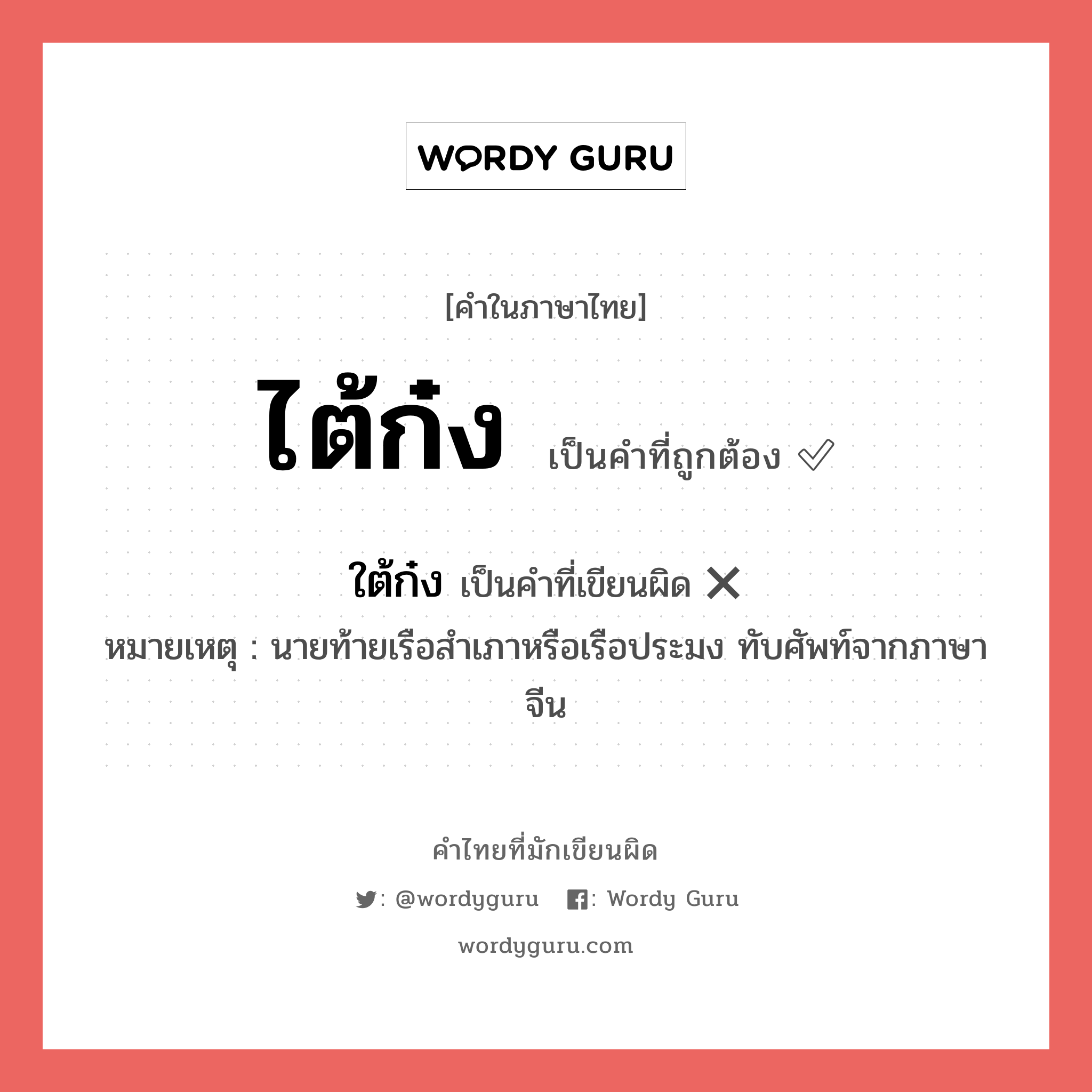 ไต้ก๋ง หรือ ใต้ก๋ง เขียนยังไง? คำไหนเขียนถูก?, คำในภาษาไทยที่มักเขียนผิด ไต้ก๋ง คำที่ผิด ❌ ใต้ก๋ง หมายเหตุ นายท้ายเรือสำเภาหรือเรือประมง ทับศัพท์จากภาษาจีน