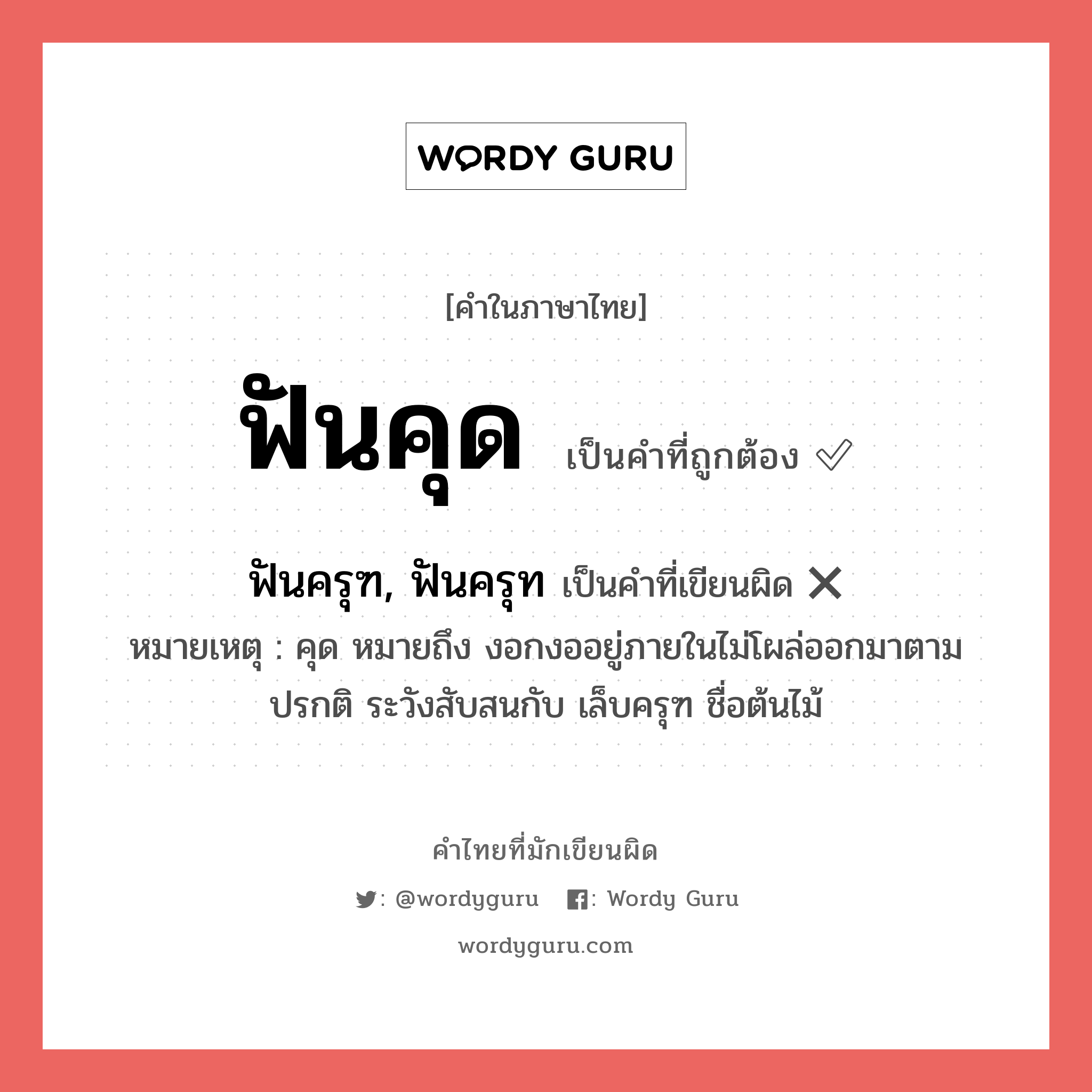 ฟันคุด หรือ ฟันครุฑ, ฟันครุท เขียนยังไง? คำไหนเขียนถูก?, คำในภาษาไทยที่มักเขียนผิด ฟันคุด คำที่ผิด ❌ ฟันครุฑ, ฟันครุท หมายเหตุ คุด หมายถึง งอกงออยู่ภายในไม่โผล่ออกมาตามปรกติ ระวังสับสนกับ เล็บครุฑ ชื่อต้นไม้