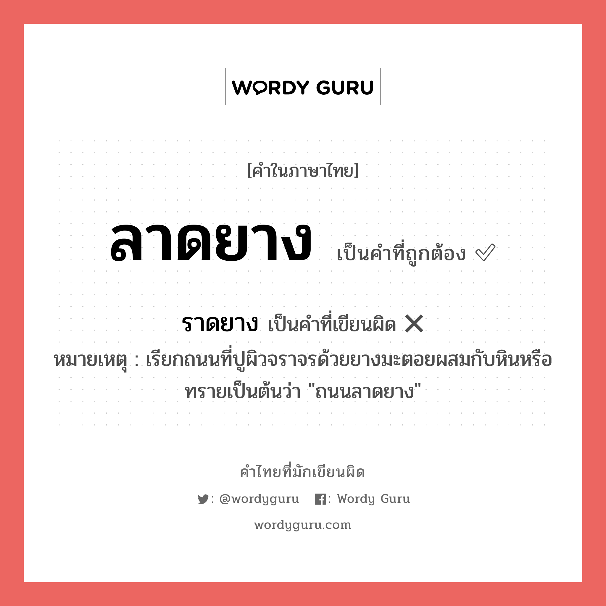 ลาดยาง หรือ ราดยาง เขียนยังไง? คำไหนเขียนถูก?, คำในภาษาไทยที่มักเขียนผิด ลาดยาง คำที่ผิด ❌ ราดยาง หมายเหตุ เรียกถนนที่ปูผิวจราจรด้วยยางมะตอยผสมกับหินหรือทรายเป็นต้นว่า &#34;ถนนลาดยาง&#34;