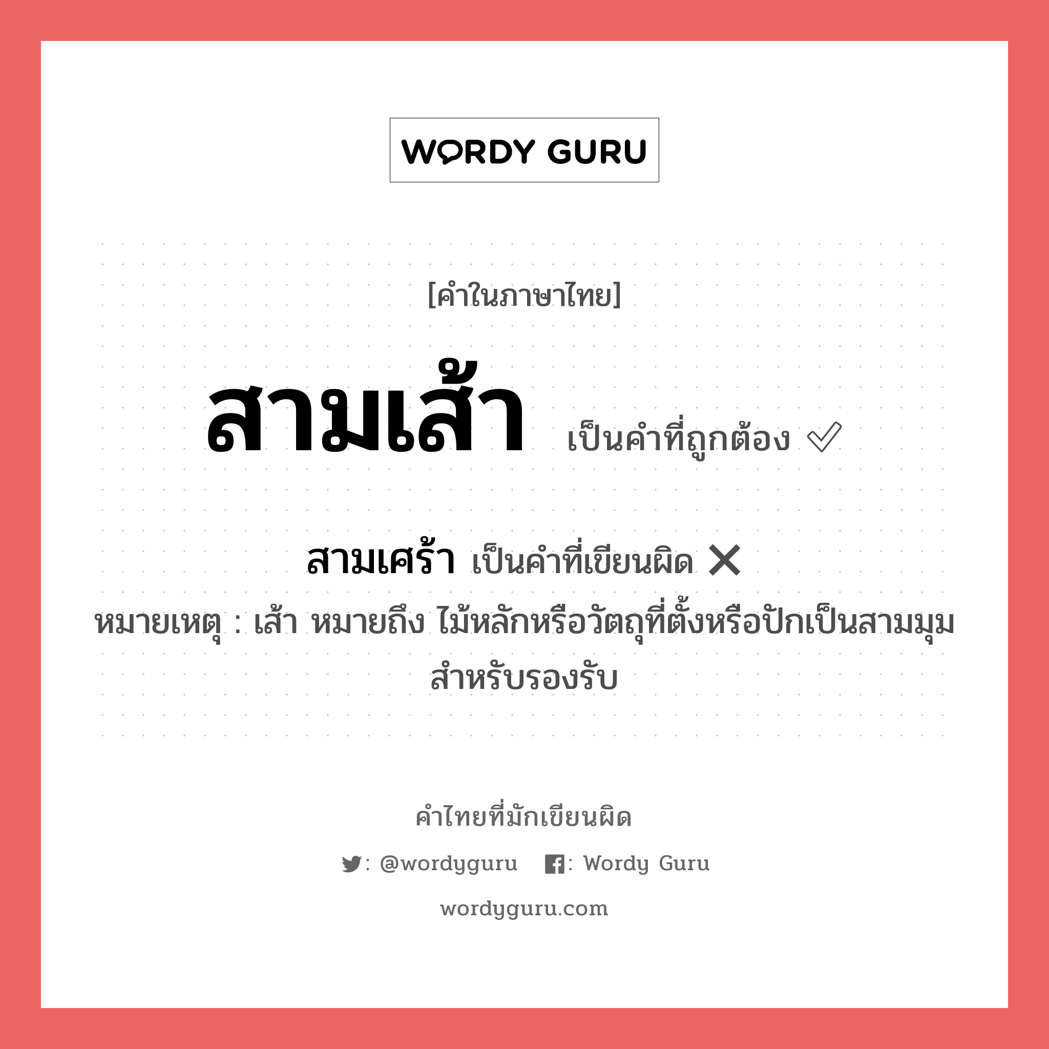 สามเส้า หรือ สามเศร้า เขียนยังไง? คำไหนเขียนถูก?, คำในภาษาไทยที่มักเขียนผิด สามเส้า คำที่ผิด ❌ สามเศร้า หมายเหตุ เส้า หมายถึง ไม้หลักหรือวัตถุที่ตั้งหรือปักเป็นสามมุมสำหรับรองรับ